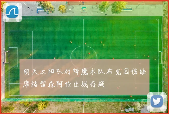 明天太阳队对阵魔术队布克因伤缺席格雷森阿伦出战存疑