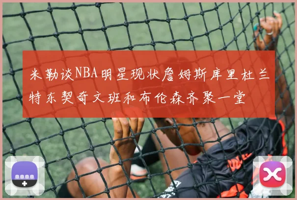 米勒谈NBA明星现状詹姆斯库里杜兰特东契奇文班和布伦森齐聚一堂