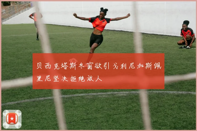 贝西克塔斯冬窗欲引戈利尼加斯佩里尼坚决拒绝放人
