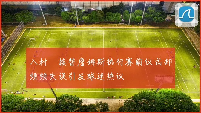 八村塁接替詹姆斯执行赛前仪式却频频失误引发球迷热议