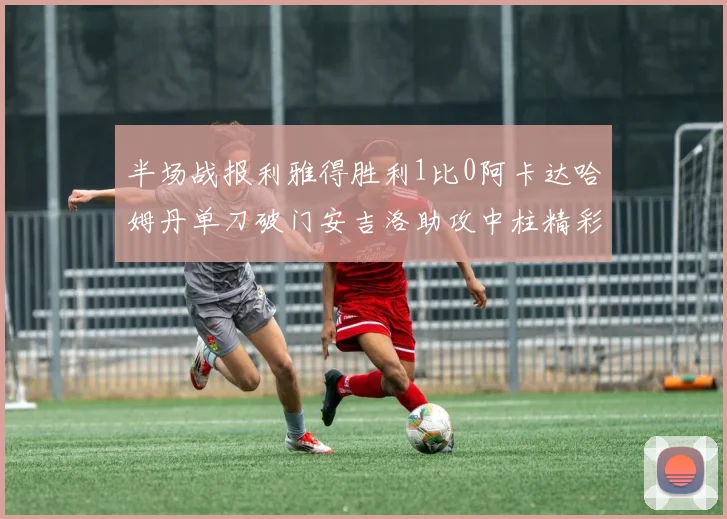 半场战报利雅得胜利1比0阿卡达哈姆丹单刀破门安吉洛助攻中柱精彩瞬间