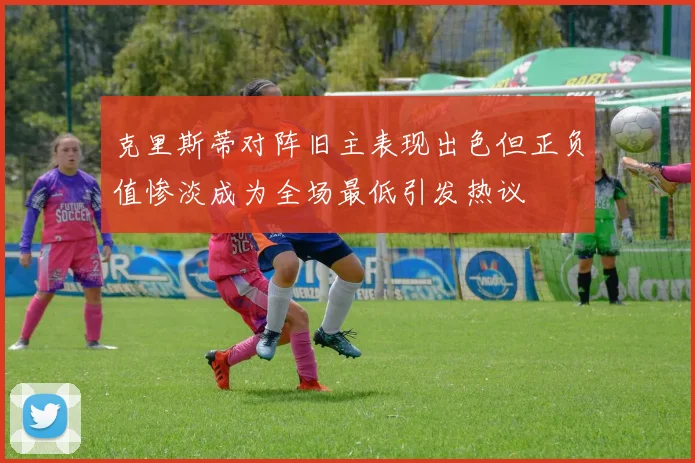 克里斯蒂对阵旧主表现出色但正负值惨淡成为全场最低引发热议