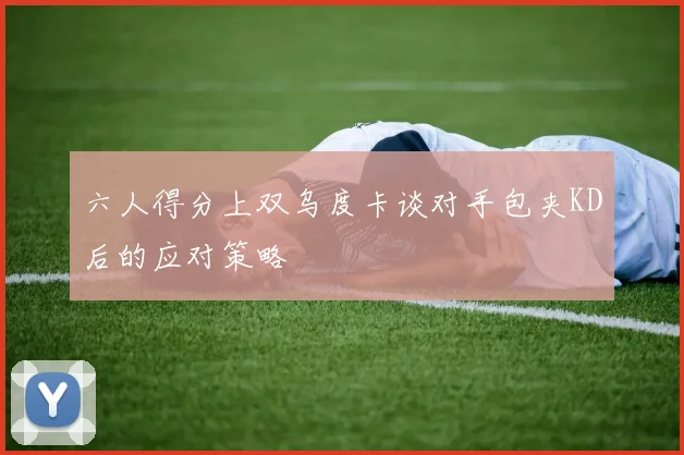 六人得分上双乌度卡谈对手包夹KD后的应对策略