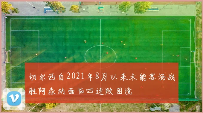 切尔西自2021年8月以来未能客场战胜阿森纳面临四连败困境