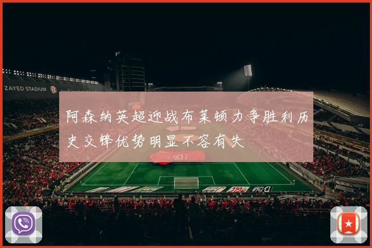 阿森纳英超迎战布莱顿力争胜利历史交锋优势明显不容有失