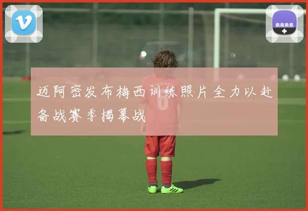 迈阿密发布梅西训练照片全力以赴备战赛季揭幕战