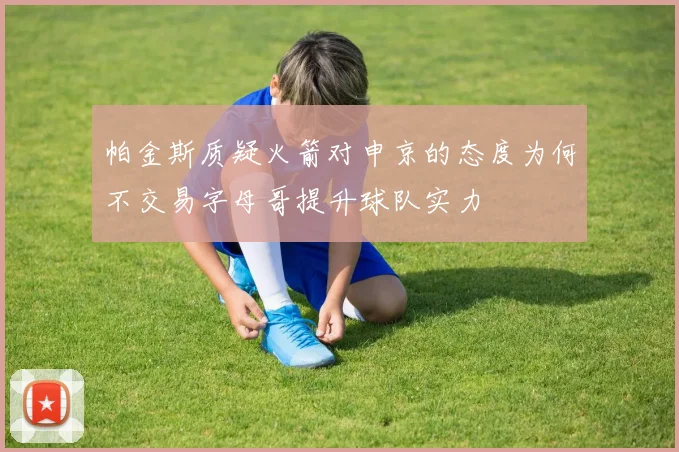 帕金斯质疑火箭对申京的态度为何不交易字母哥提升球队实力