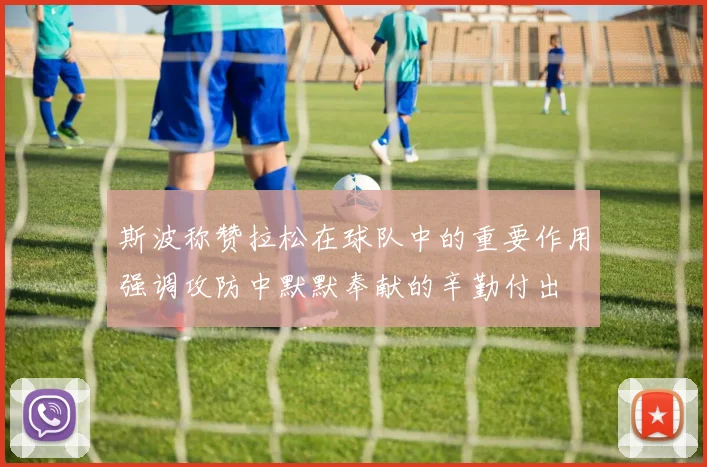 斯波称赞拉松在球队中的重要作用强调攻防中默默奉献的辛勤付出