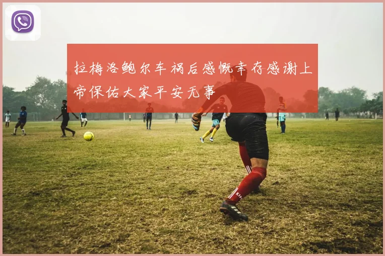 拉梅洛鲍尔车祸后感慨幸存感谢上帝保佑大家平安无事