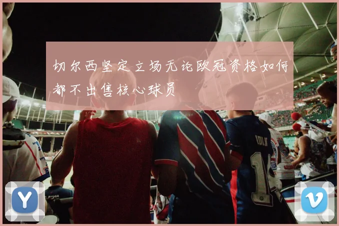 切尔西坚定立场无论欧冠资格如何都不出售核心球员
