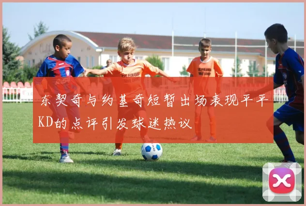 东契奇与约基奇短暂出场表现平平KD的点评引发球迷热议