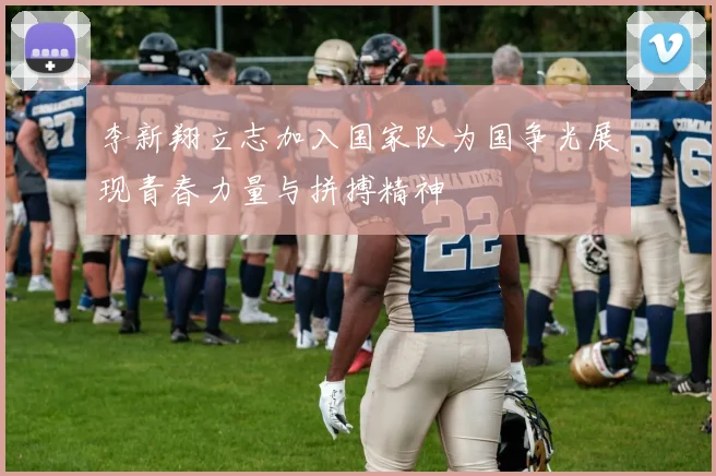 李新翔立志加入国家队为国争光展现青春力量与拼搏精神