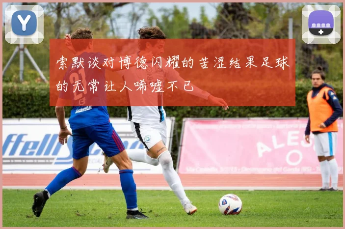 索默谈对博德闪耀的苦涩结果足球的无常让人唏嘘不已