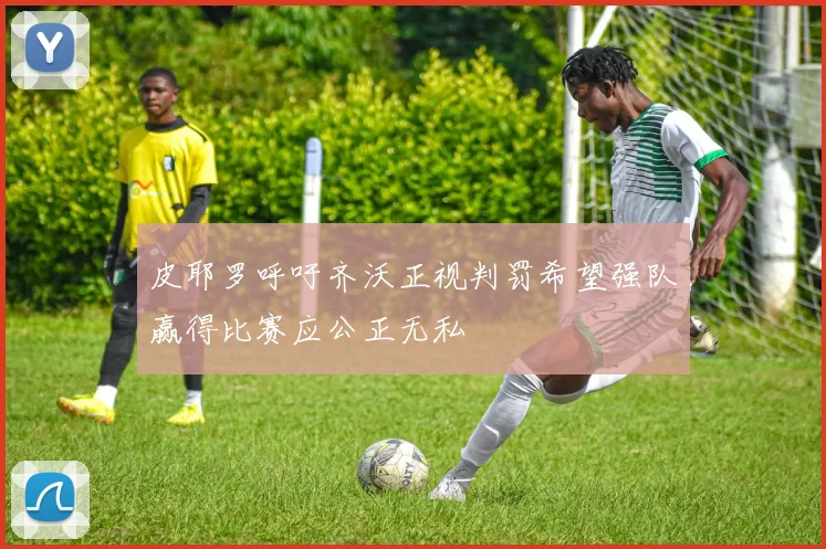 皮耶罗呼吁齐沃正视判罚希望强队赢得比赛应公正无私