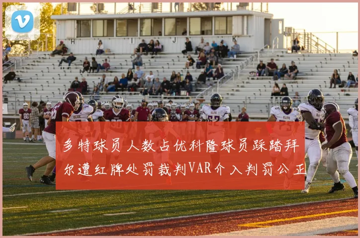 多特球员人数占优科隆球员踩踏拜尔遭红牌处罚裁判VAR介入判罚公正