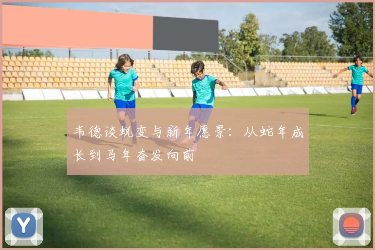 韦德谈蜕变与新年愿景：从蛇年成长到马年奋发向前