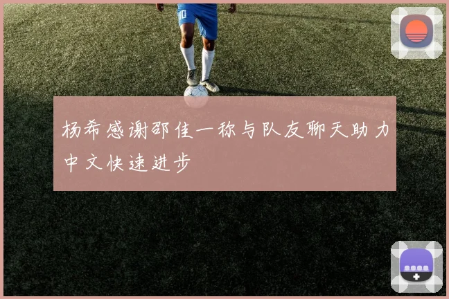 杨希感谢邵佳一称与队友聊天助力中文快速进步