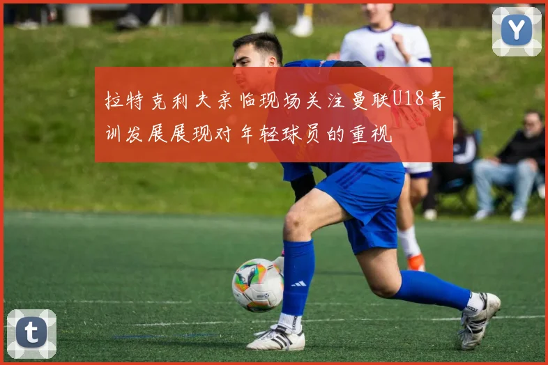 拉特克利夫亲临现场关注曼联U18青训发展展现对年轻球员的重视