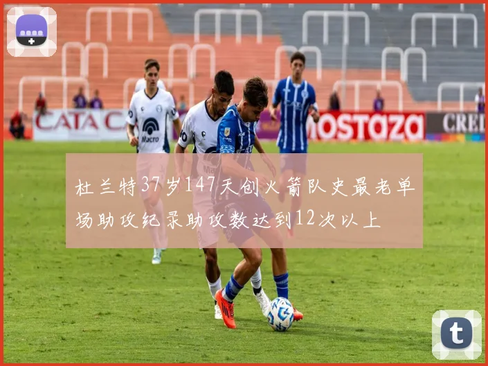杜兰特37岁147天创火箭队史最老单场助攻纪录助攻数达到12次以上