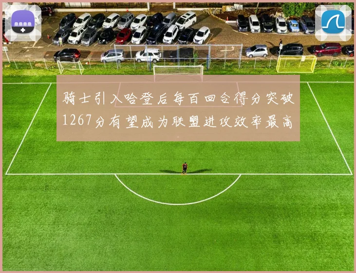 骑士引入哈登后每百回合得分突破1267分有望成为联盟进攻效率最高球队