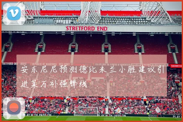 安东尼尼预测德比米兰小胜建议引进莱万补强锋线