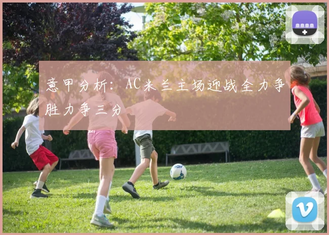 意甲分析：AC米兰主场迎战全力争胜力争三分