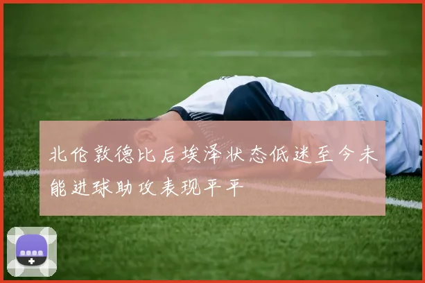 北伦敦德比后埃泽状态低迷至今未能进球助攻表现平平