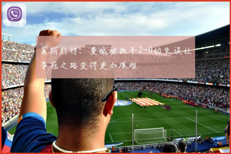 莱斯科特：曼城被扳平2-0的失误让争冠之路变得更加艰难