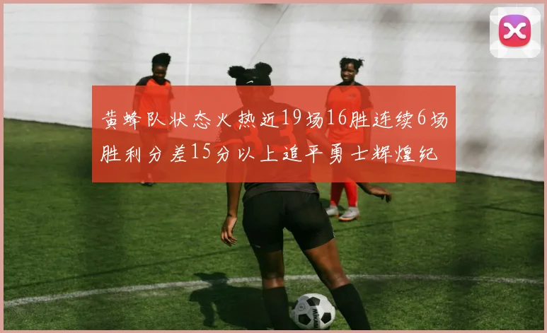 黄蜂队状态火热近19场16胜连续6场胜利分差15分以上追平勇士辉煌纪录