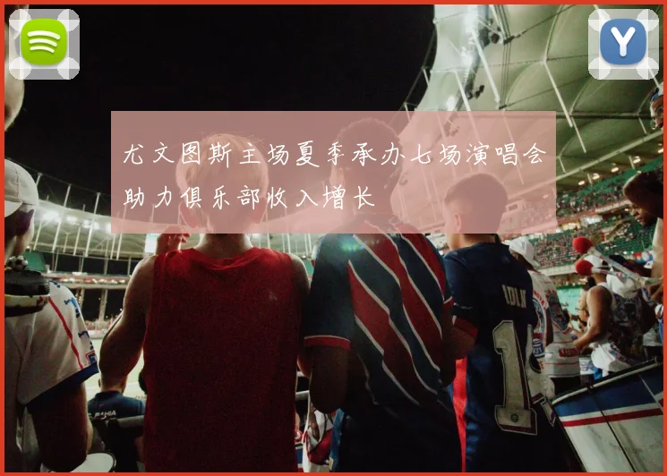 尤文图斯主场夏季承办七场演唱会助力俱乐部收入增长