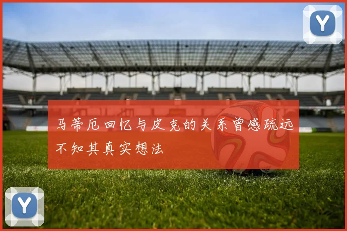 马蒂厄回忆与皮克的关系曾感疏远不知其真实想法