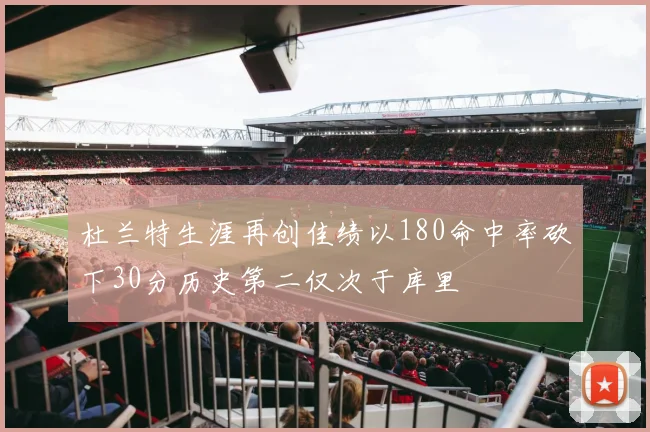 杜兰特生涯再创佳绩以180命中率砍下30分历史第二仅次于库里