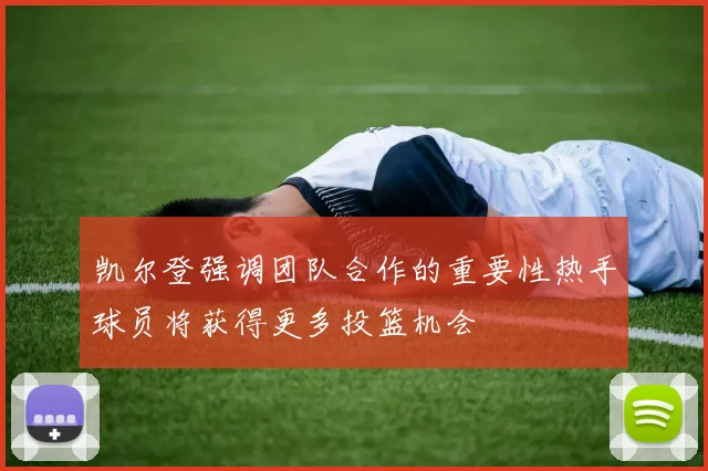 凯尔登强调团队合作的重要性热手球员将获得更多投篮机会