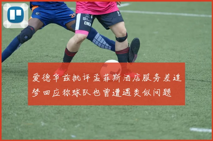 爱德华兹批评孟菲斯酒店服务差追梦回应称球队也曾遭遇类似问题