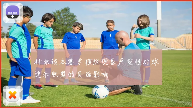 科尔谈本赛季摆烂现象严重性对球迷和联盟的负面影响