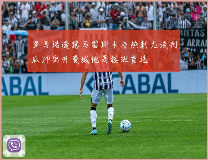 罗马诺透露马雷斯卡与热刺无谈判瓜帅离开曼城他是接班首选