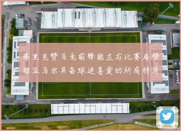 弗里克赞马竞前锋能左右比赛局势称亚马尔具备球迷喜爱的所有特质