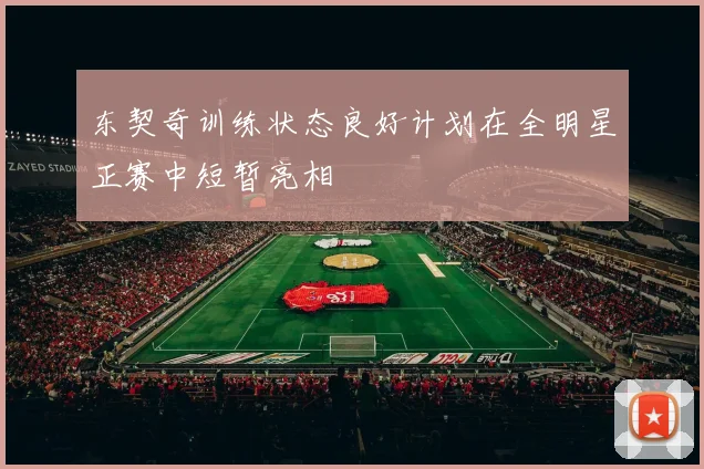 东契奇训练状态良好计划在全明星正赛中短暂亮相