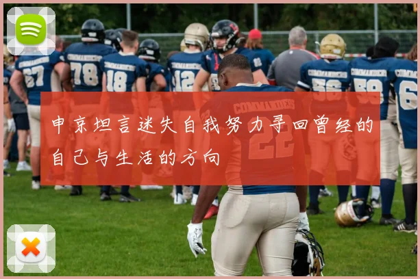 申京坦言迷失自我努力寻回曾经的自己与生活的方向